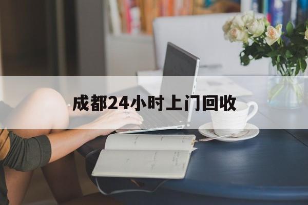 保山最新成都24小时上门回收方法分析(最方便真实的保山成都24小时上门回收废品电话方法)