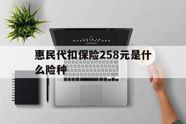 保山最新惠民代扣保险258元是什么险种方法分析(最方便真实的保山惠民保险是什么保险149元方法)