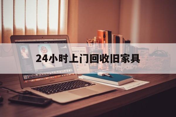 保山最新24小时上门回收旧家具方法分析(最方便真实的保山附近上门回收旧家具方法)