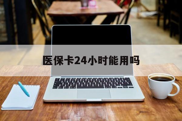 保山最新医保卡24小时能用吗方法分析(最方便真实的保山医保24小时内不报销吗方法)