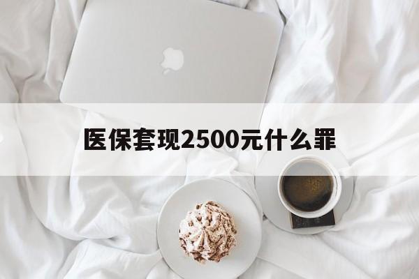 保山最新医保套现2500元什么罪方法分析(最方便真实的保山医保套现多少钱判刑方法)