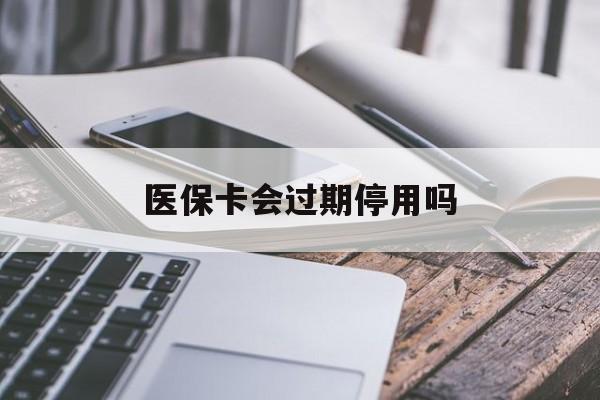 保山最新医保卡会过期停用吗方法分析(最方便真实的保山医保卡有期限吗到期后受影响吗方法)