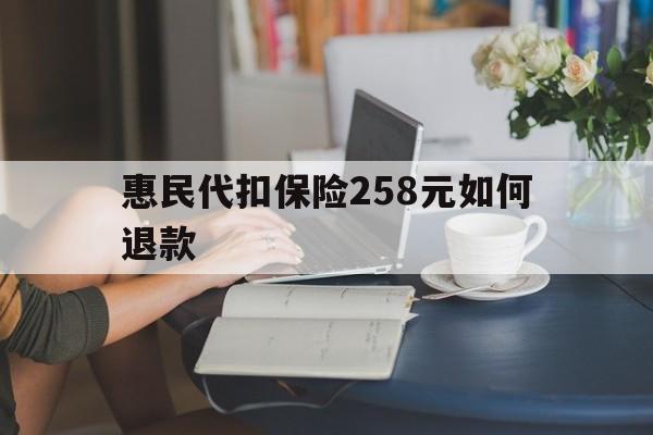 保山最新惠民代扣保险258元如何退款方法分析(最方便真实的保山如何退惠民保方法)