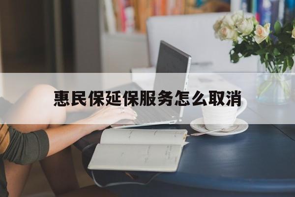 保山最新惠民保延保服务怎么取消方法分析(最方便真实的保山惠民保延保服务怎么取消申请方法)